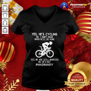 Yes He’s Cycling No I Don’t Know When He’ll Be Home Yes We Are Still Married No He’s Not Imaginary V-neck - Design By Togethertee.com