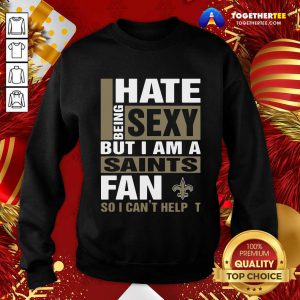I Hate Being Sexy But I Am A Saints Fan So I Can’t Help It Sweatshirt - Design By Togethertee.com