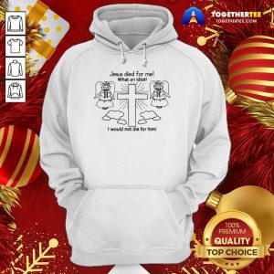 Jesus Died For Me What An Idiot Us 2020 Hoodie - Design By Togethertee.com