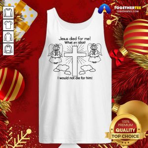 Jesus Died For Me What An Idiot Us 2020 Tank Top - Design By Togethertee.com