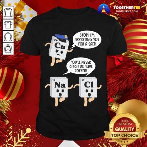 Cu Stop I’m Arresting You For A Salt Na You’ll Never Catch Us Alive Copper Cl Shirt - Design By Togethertee.com