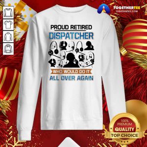 Proud Retired Dispatcher Who Would Do It All Over Again Sweatshirt - Design By Togethertee.com