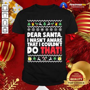 Dear Santa I Wasn’t Aware I Couldn’t Do That Naughty List Shirt - Design By Togethertee.com