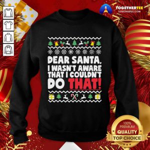 Dear Santa I Wasn’t Aware I Couldn’t Do That Naughty List Sweatshirt - Design By Togethertee.com