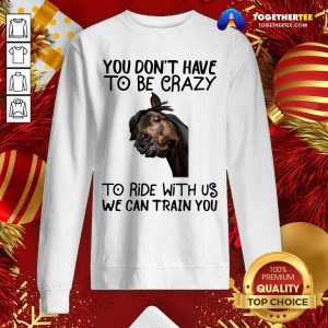Horse You Don't Have To Be Crazy To Ride With Us We Can Train You Sweatshirt - Design By Togethertee.com