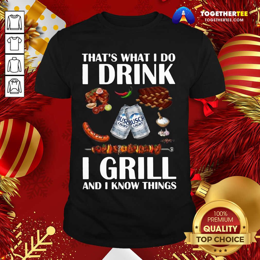 Hot Busch Light That’s What I Do I Drink I Grill And I Know Things Shirt Busch Light That’s What I Do I Drink I Grill And I Know Things Shirt - Design By Togethertee.com