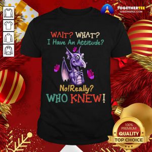 Dragon Wait What I Have An Attitude No Really Who Knew Shirt - Design By Togethertee.com