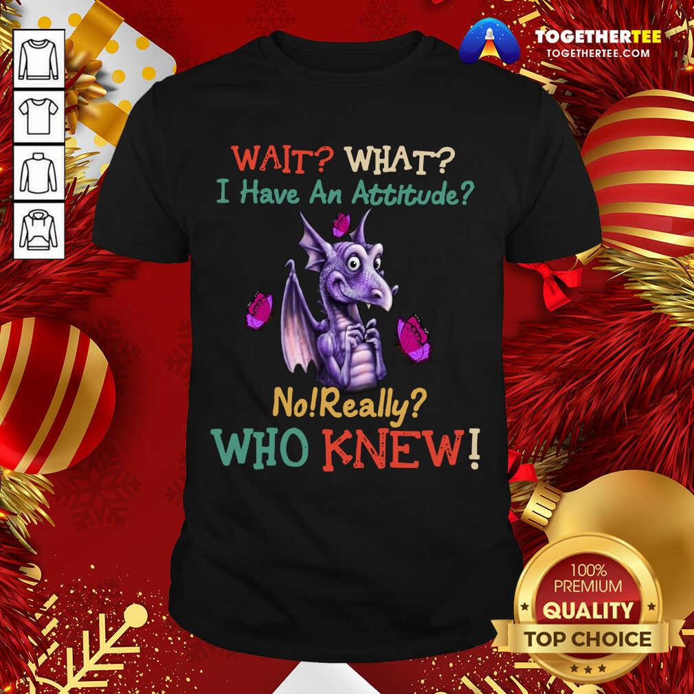 Hot Dragon Wait What I Have An Attitude No Really Who Knew Shirt Dragon Wait What I Have An Attitude No Really Who Knew Shirt - Design By Togethertee.com