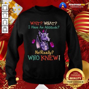 Dragon Wait What I Have An Attitude No Really Who Knew Sweatshirt - Design By Togethertee.com