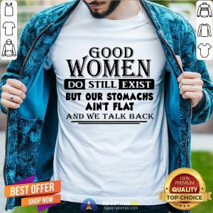 Good Women Do Still Exist But Our Stomachs Arent Flat And We Talk Back Shirt - Design By Togethertee.com