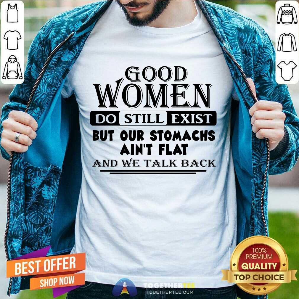 hot-good-women-do-still-exist-but-our-stomachs-arent-flat-shirt Good Women Do Still Exist But Our Stomachs Arent Flat And We Talk Back Shirt - Design By Togethertee.com