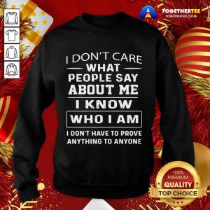 I Don’t Care What People Say About Me I Know Who I Am And I Don’t Have To Prove Anything To Anyone Sweatshirt - Design By Togethertee.com