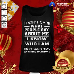 I Don’t Care What People Say About Me I Know Who I Am And I Don’t Have To Prove Anything To Anyone Tank Top - Design By Togethertee.com