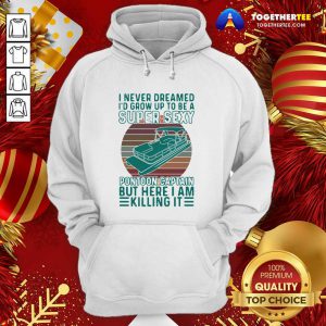 I Never Dreamed I’d Grow Up To Be A Super Sexy Pontoon Captain But Here I Am Killing It Hoodie - Design By Togethertee.com