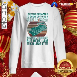 I Never Dreamed I’d Grow Up To Be A Super Sexy Pontoon Captain But Here I Am Killing It Sweatshirt - Design By Togethertee.com