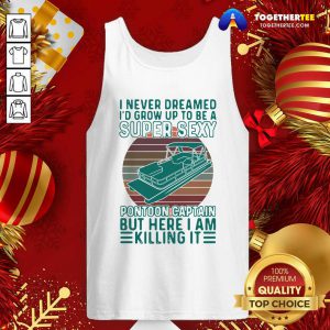 I Never Dreamed I’d Grow Up To Be A Super Sexy Pontoon Captain But Here I Am Killing It Tank Top - Design By Togethertee.com
