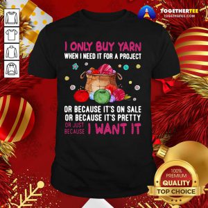 I Only Buy Yarn When I Need It For A Project Or Because It’s On Sale Or Because It’s Pretty Shirt - Design By Togethertee.com