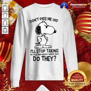 Snoopy Don’t Piss Me Off I’ll Stop Taking My Pills And Nobody Wants That Do They Sweatshirt - Design By Togethertee.com