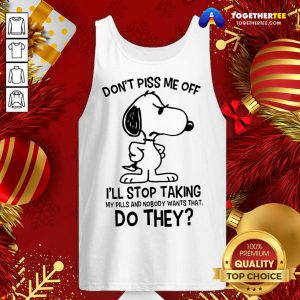 Snoopy Don’t Piss Me Off I’ll Stop Taking My Pills And Nobody Wants That Do They Tank Top - Design By Togethertee.com