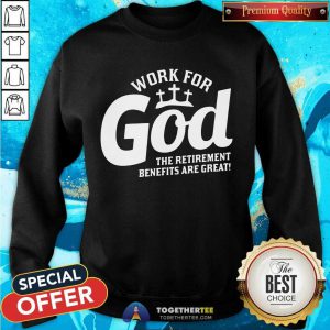Work For God The Retirement Benefits Are Great Sweatshirt - Design By Togethertee.com