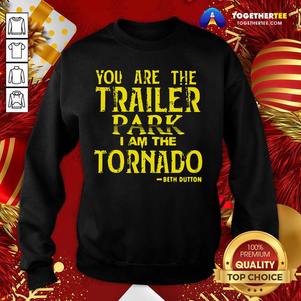 You Are The Trailer Park I Am The Tornado Beth Dutton Sweatshirt - Design By Togethertee.com You Are The Trailer Park I Am The Tornado Beth Dutton Sweatshirt - Design By Togethertee.com