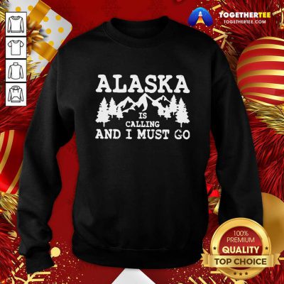 Alaska Is Calling And I Must Go Sweatshirt - Design By Togethertee.com Alaska Is Calling And I Must Go Sweatshirt - Design By Togethertee.com