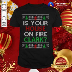 Is Your House On Fire Clark Christmas Shirt - Design By Togethertee.com