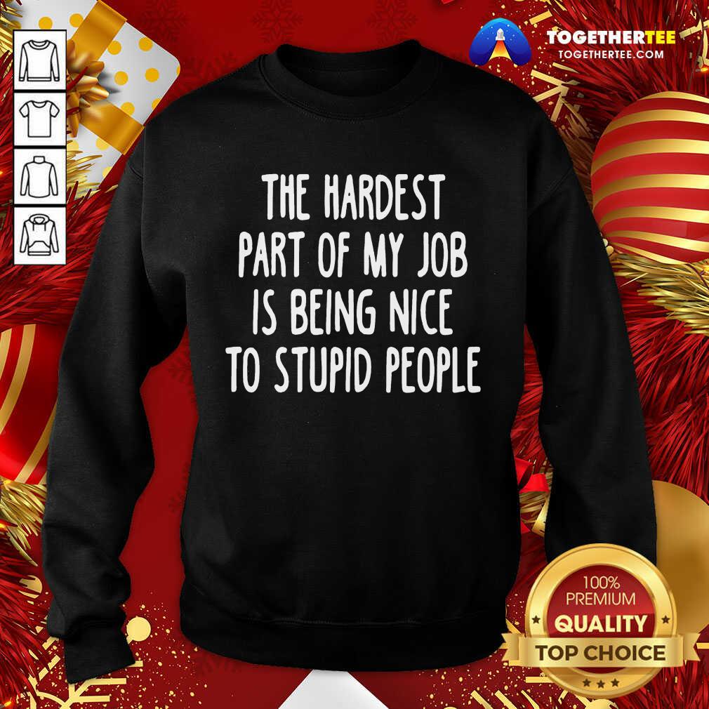 The Hardest Part Of My Job Is Being Nice To Stupid People Sweatshirt - Design By Togethertee.com The Hardest Part Of My Job Is Being Nice To Stupid People Sweatshirt - Design By Togethertee.com