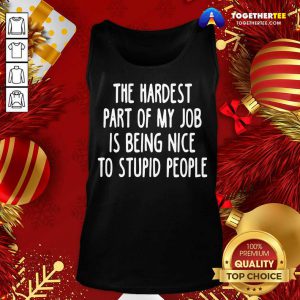 The Hardest Part Of My Job Is Being Nice To Stupid People Tank Top - Design By Togethertee.com