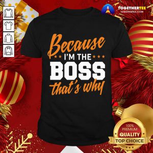 Because I’m The Boss That’s Why Shirt - Design By Togethertee.com
