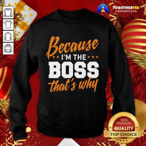 Because I’m The Boss That’s Why Sweatshirt - Design By Togethertee.com