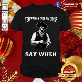 You Wanna Take My Guns Say When Shirt - Design By Togethertee.com