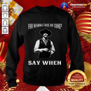 You Wanna Take My Guns Say When Sweatshirt - Design By Togethertee.com