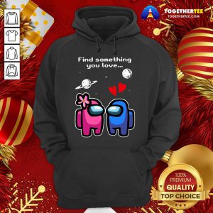 Among Us Love Find Something You Love Valentines Day Hoodie - Design By Togethertee.com