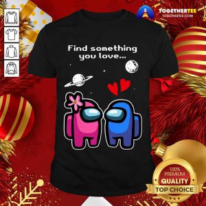 Among Us Love Find Something You Love Valentines Day Shirt - Design By Togethertee.com