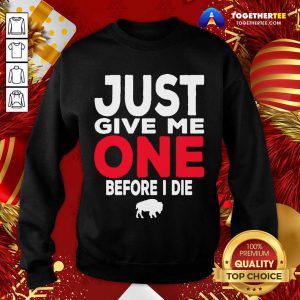 Buffalo Bills Just Give Me One Before I Die Sweatshirt - Design By Togethertee.com
