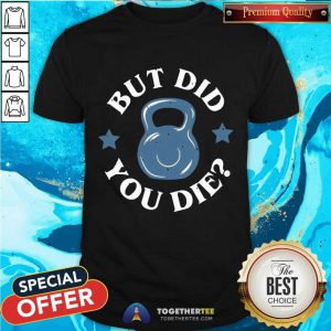 But Did You Die Shirt - Design By Togethertee.com