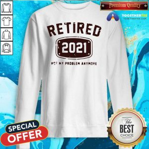 Retired 2021 Not My Problem Anymore Sweatshirt