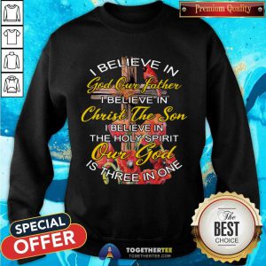 I Believe In God Our Father Christ The Son The Holy Spirit Our God Is Three In One The Cross Sweatshirt - Design By Togethertee.com