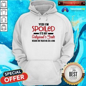 Yes I’m Spoiled It’s My Girlfriend’s Fault Because She Treats Me Like A King Hoodie