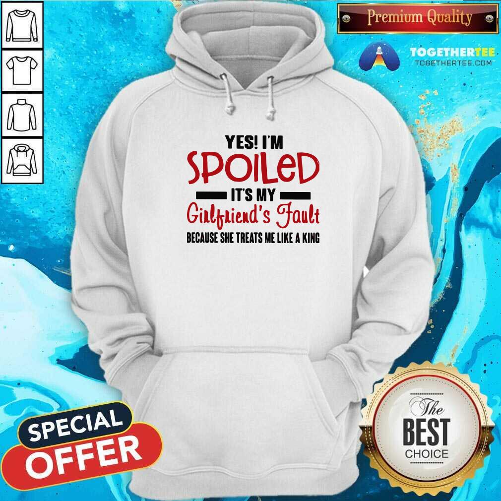 Yes I’m Spoiled It’s My Girlfriend’s Fault Because She Treats Me Like A King Hoodie Yes I’m Spoiled It’s My Girlfriend’s Fault Because She Treats Me Like A King Hoodie