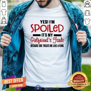 Yes I’m Spoiled It’s My Girlfriend’s Fault Because She Treats Me Like A King Shirt