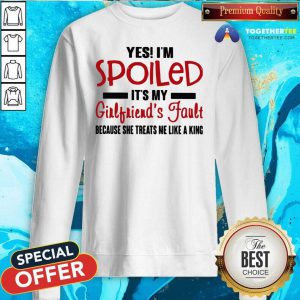 Yes I’m Spoiled It’s My Girlfriend’s Fault Because She Treats Me Like A King Sweatshirt