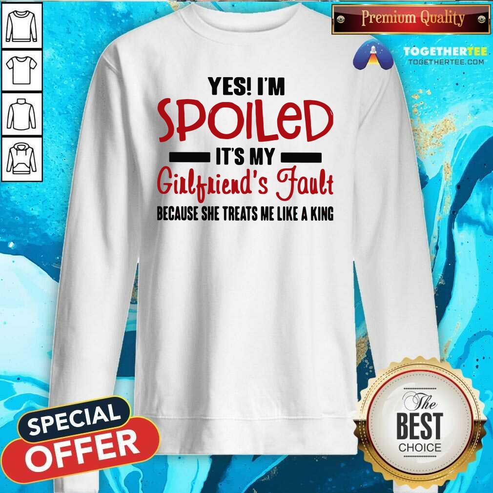 Yes I’m Spoiled It’s My Girlfriend’s Fault Because She Treats Me Like A King Sweatshirt Yes I’m Spoiled It’s My Girlfriend’s Fault Because She Treats Me Like A King Sweatshirt