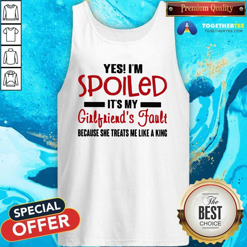 Yes I’m Spoiled It’s My Girlfriend’s Fault Because She Treats Me Like A King Tank Top Yes I’m Spoiled It’s My Girlfriend’s Fault Because She Treats Me Like A King Tank Top