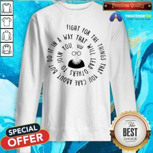 Fight For The Things That You Care About Nut Do It In A Way That Will Lead Others Sweatshirt - Design By Togethertee.com