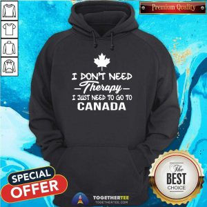 I Don’t Need Therapy I Just To Go To Canada Hoodie - Design By Togethertee.com