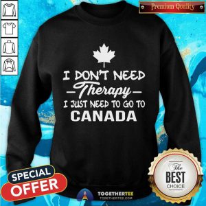 I Don’t Need Therapy I Just To Go To Canada Sweatshirt - Design By Togethertee.com