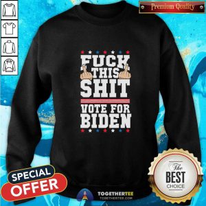 Fuck This Shit Vote For Joe Biden President Election Joe Biden Sweatshirt