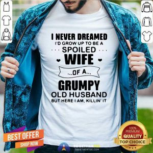 I Never Dreamed Id Grow Up To Be A Spoiled Wife Of A Grumpy Old Husband But Here I Am Killin' It Shirt